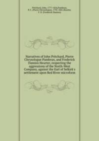 Narratives of John Pritchard, Pierre Chrysologue Pambrun, and Frederick Damien Heurter, respecting the aggressions of the North-West Company, against the Earl of Selkirk
