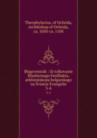 Blagovestnik : ili tolkovanie Blazhernago Feofilakta, arkhiepiskopa bolgarskago na Sviatoe Evangelie. 3-4