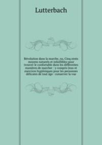 Revolution dans la marche, ou, Cinq cents moyens naturels et infaillibles pour trouver le confortable dans les differentes manieres de marcher : y compris Jeux et exercices hygieniques pour les personnes delicates de tout age : conserver la vue