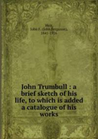 John Trumbull : a brief sketch of his life, to which is added a catalogue of his works