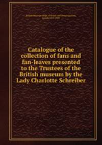 Catalogue of the collection of fans and fan-leaves presented to the Trustees of the British museum by the Lady Charlotte Schreiber.