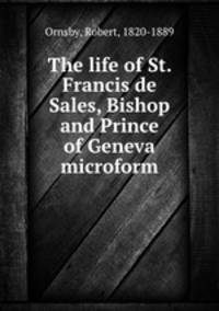 The life of St. Francis de Sales, Bishop and Prince of Geneva microform