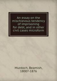 An essay on the mischievous tendency of imprisoning for debt, and in other civil cases microform