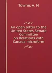 An open letter to the United States Senate Committee on Relations with Canada microform