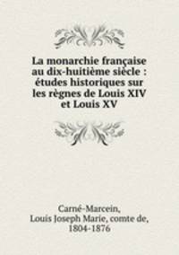 La monarchie francaise au dix-huitieme siecle : etudes historiques sur les regnes de Louis XIV et Louis XV