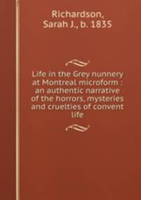 Life in the Grey nunnery at Montreal microform : an authentic narrative of the horrors, mysteries and cruelties of convent life