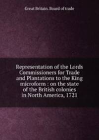 Representation of the Lords Commissioners for Trade and Plantations to the King microform : on the state of the British colonies in North America, 1721