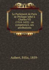 Le Parlement de Paris de Philippe leBel a Charles VII (1314-1422) : sa competence, ses attributions