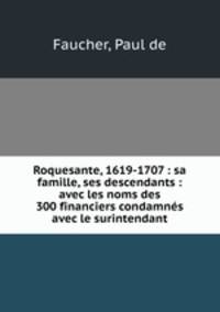 Roquesante, 1619-1707 : sa famille, ses descendants : avec les noms des 300 financiers condamnes avec le surintendant