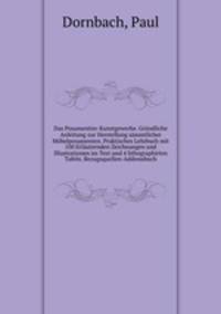 Das Posamentier-Kunstgewerbe. Grundliche Anleitung zur Herstellung sammtlicher Mobelposamenten. Praktisches Lehrbuch mit 100 Erlauternden Zeichnungen und Illustrationen im Text und 4 lithographirten Tafeln. Bezugsquellen-Addressbuch