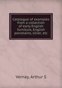 Catalogue of examples from a collection of early English furniture, English porcelains, silver, etc.