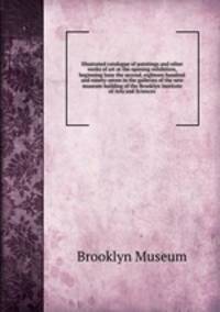Illustrated catalogue of paintings and other works of art at the opening exhibition, beginning June the second, eighteen hundred and ninety-seven in the galleries of the new museum building of the Brooklyn Institute of Arts and Sciences