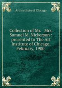 Collection of Mr. & Mrs. Samuel M. Nickerson : presented to The Art Institute of Chicago, February, 1900 .
