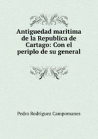Antiguedad maritima de la Republica de Cartago: Con el periplo de su general .
