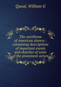 The overthrow of American slavery : containing descriptions of important events and sketches of some of the prominent actors