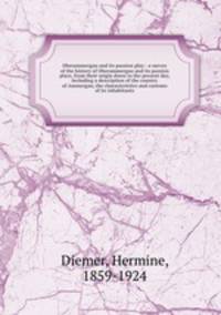 Oberammergau and its passion play : a survey of the history of Oberammergau and its passion plays, from their origin down to the present day, including a description of the country of Ammergau, the characteristics and customs of its inhabitants