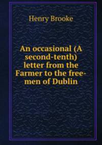 An occasional (A second-tenth) letter from the Farmer to the free-men of Dublin