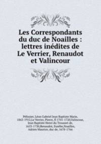Les Correspondants du duc de Noailles : lettres inedites de Le Verrier, Renaudot et Valincour