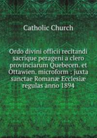 Ordo divini officii recitandi sacrique perageni a clero provinciarum Quebecen. et Ottawien. microform : juxta sanctae Roman? Ecclesi? regulas anno 1894