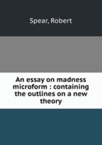 An essay on madness microform : containing the outlines on a new theory
