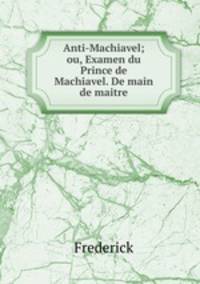 Anti-Machiavel; ou, Examen du Prince de Machiavel. De main de maitre