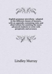 English grammar microform : adapted to the different classes of learners, with an appendix containing rules and observations for assisting the more advanced students to write with perspicuity and accuracy