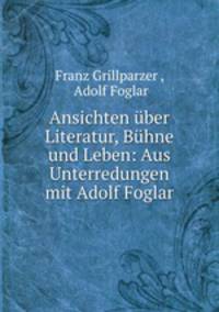 Ansichten uber Literatur, Buhne und Leben: Aus Unterredungen mit Adolf Foglar