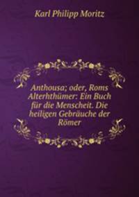 Anthousa; oder, Roms Alterhthumer: Ein Buch fur die Menscheit. Die heiligen Gebrauche der Romer
