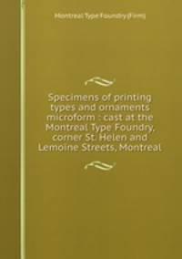 Specimens of printing types and ornaments microform : cast at the Montreal Type Foundry, corner St. Helen and Lemoine Streets, Montreal
