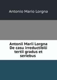 Antonii Marii Lorgna De casu irreductibili tertii gradus et seriebus .