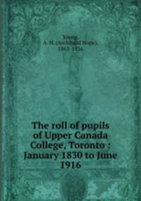 The roll of pupils of Upper Canada College, Toronto : January 1830 to June 1916
