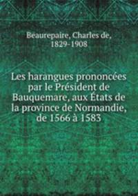 Les harangues prononcees par le President de Bauquemare, aux Etats de la province de Normandie, de 1566 a 1583