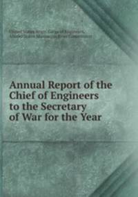 Annual Report of the Chief of Engineers to the Secretary of War for the Year .