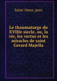 Le thaumaturge du XVIIIe siecle, ou, la vie, les vertus et les miracles de saint Gerard Majella