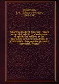Athltes canadiens-franais : recueil des exploits de force, d`endurance, d`agilit, des athltes et des sportsmen de notre race, depuis le XVIIIe sicle : biographies, portraits, anecdotes, records