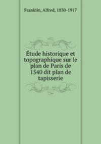 Etude historique et topographique sur le plan de Paris de 1540 dit plan de tapisserie