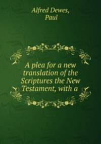 A plea for a new translation of the Scriptures the New Testament, with a .