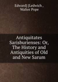 Antiquitates Sarisburienses: Or, The History and Antiquities of Old and New Sarum