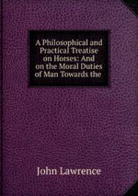 A Philosophical and Practical Treatise on Horses: And on the Moral Duties of Man Towards the .