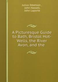 A Picturesque Guide to Bath, Bristol Hot-Wells, the River Avon, and the .