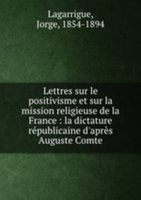 Lettres sur le positivisme et sur la mission religieuse de la France : la dictature republicaine d
