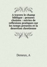 A travers le champ biblique : pensees choisies : suivies de reflexions pratiques sur les temps presents et la desertion chretienne