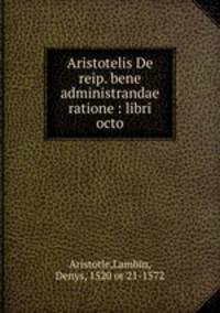 Aristotelis De reip. bene administrandae ratione : libri octo
