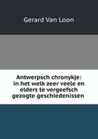 Antwerpsch chronykje: in het welk zeer veele en elders te vergeefsch gezogte geschiedenissen .