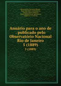 Anurio para o ano de . publicado pelo Observatrio Nacional Rio de Janeiro. 5 (1889)