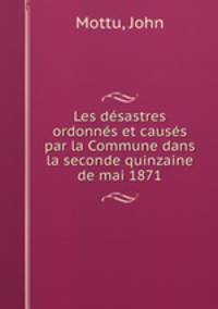 Les desastres ordonnes et causes par la Commune dans la seconde quinzaine de mai 1871
