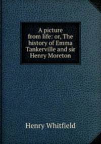 A picture from life: or, The history of Emma Tankerville and sir Henry Moreton