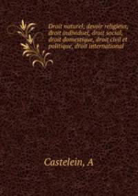 Droit naturel; devoir religieux, droit individuel, droit social, droit domestique, droit civil et politique, droit international