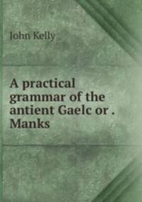 A practical grammar of the antient Gaelc or . Manks