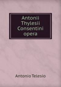 Antonii Thylesii Consentini opera